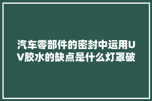 汽车零部件的密封中运用UV胶水的缺点是什么灯罩破洞怎么修复