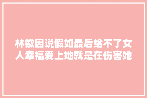 林徽因说假如最后给不了女人幸福爱上她就是在伤害她