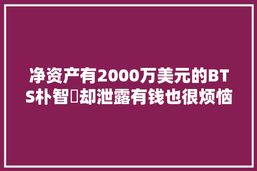 净资产有2000万美元的BTS朴智旻却泄露有钱也很烦恼