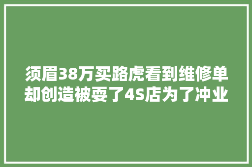 须眉38万买路虎看到维修单却创造被耍了4S店为了冲业绩