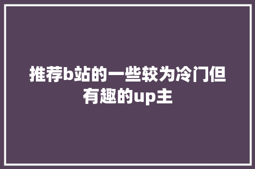 推荐b站的一些较为冷门但有趣的up主
