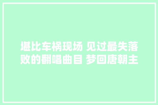 堪比车祸现场 见过最失落败的翻唱曲目 梦回唐朝主唱丁武怎么说
