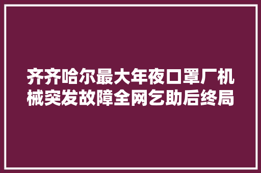 齐齐哈尔最大年夜口罩厂机械突发故障全网乞助后终局亮了