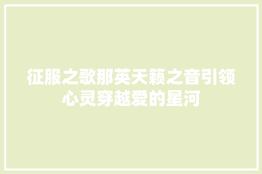 征服之歌那英天籁之音引领心灵穿越爱的星河