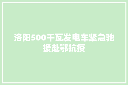 洛阳500千瓦发电车紧急驰援赴鄂抗疫