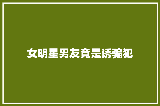 女明星男友竟是诱骗犯