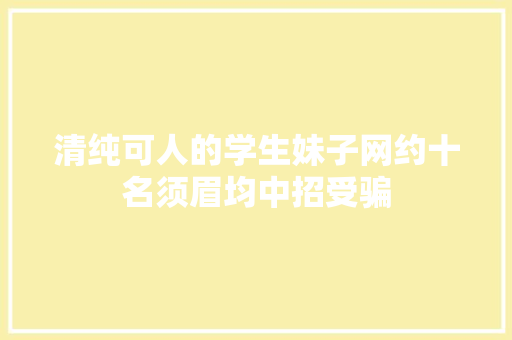 清纯可人的学生妹子网约十名须眉均中招受骗