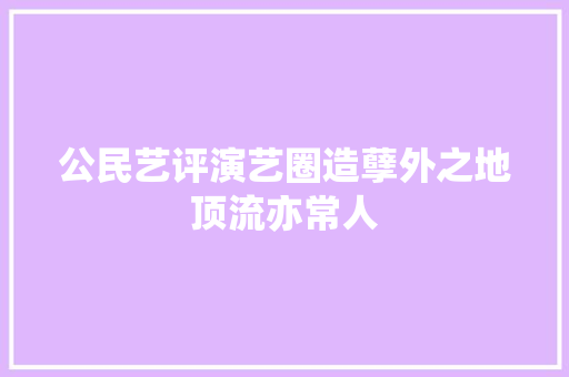 公民艺评演艺圈造孽外之地顶流亦常人