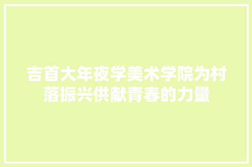 吉首大年夜学美术学院为村落振兴供献青春的力量