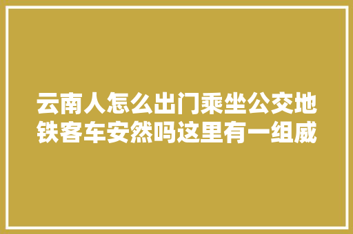 云南人怎么出门乘坐公交地铁客车安然吗这里有一组威信信息