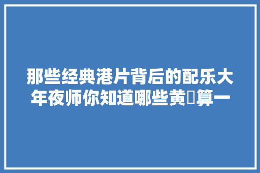 那些经典港片背后的配乐大年夜师你知道哪些黄霑算一个