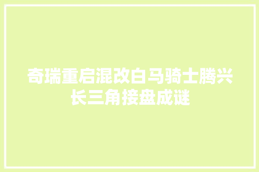 奇瑞重启混改白马骑士腾兴长三角接盘成谜