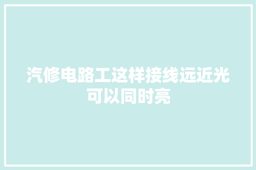 汽修电路工这样接线远近光可以同时亮