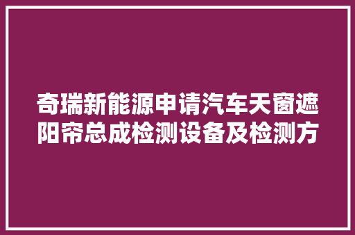 奇瑞新能源申请汽车天窗遮阳帘总成检测设备及检测方法专利能够加倍精准地反应遮阳帘的力学机能
