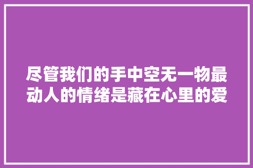 尽管我们的手中空无一物最动人的情绪是藏在心里的爱与牵挂