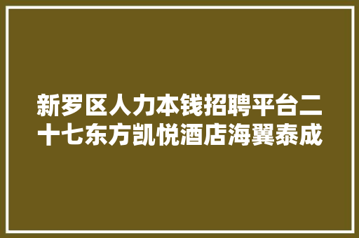 新罗区人力本钱招聘平台二十七东方凯悦酒店海翼泰成汽车