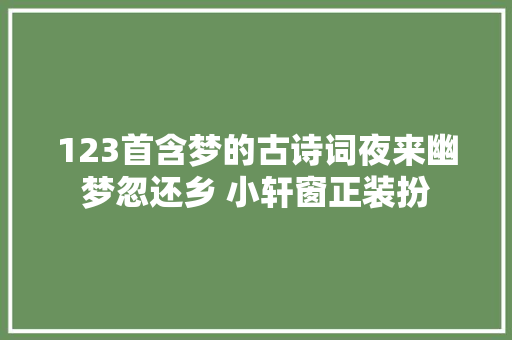 123首含梦的古诗词夜来幽梦忽还乡 小轩窗正装扮