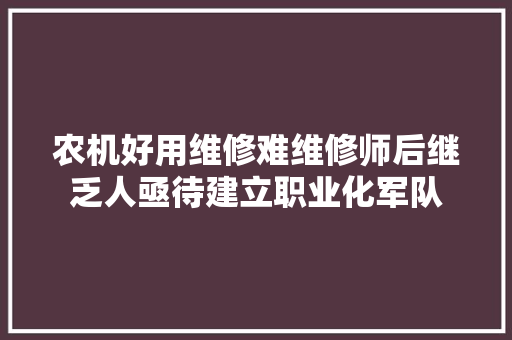 农机好用维修难维修师后继乏人亟待建立职业化军队