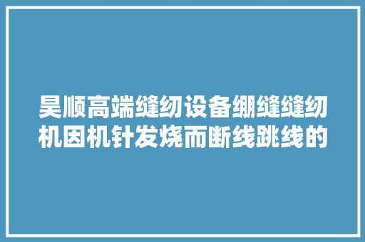 昊顺高端缝纫设备绷缝缝纫机因机针发烧而断线跳线的处理