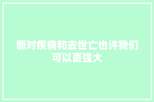 面对疾病和去世亡也许我们可以更强大