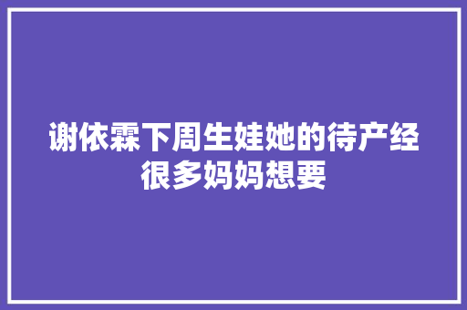 谢依霖下周生娃她的待产经很多妈妈想要