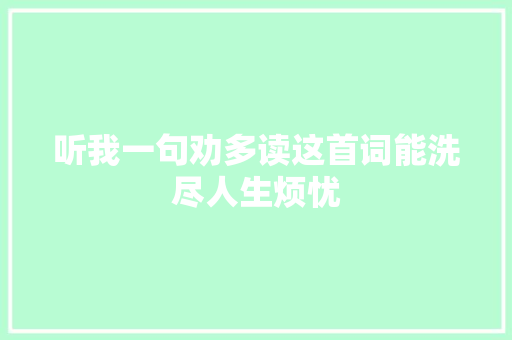 听我一句劝多读这首词能洗尽人生烦忧