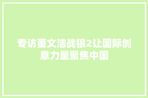 专访董文洁战狼2让国际创意力量聚焦中国