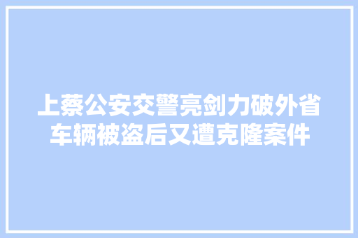 上蔡公安交警亮剑力破外省车辆被盗后又遭克隆案件