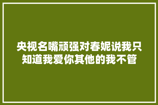 央视名嘴顽强对春妮说我只知道我爱你其他的我不管