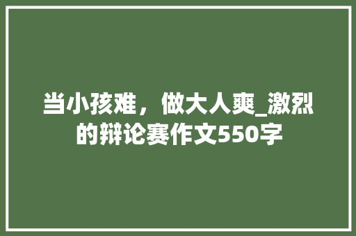 当小孩难，做大人爽_激烈的辩论赛作文550字