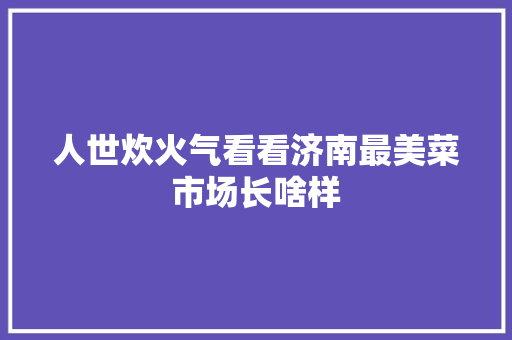 人世炊火气看看济南最美菜市场长啥样