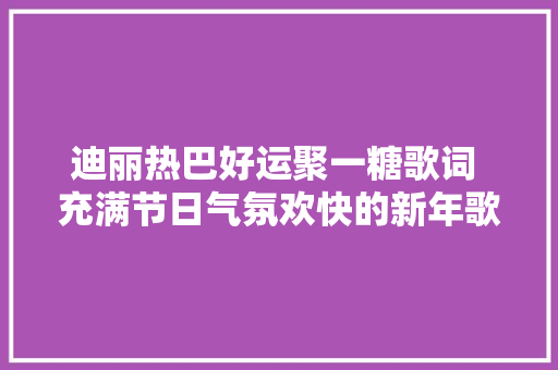 迪丽热巴好运聚一糖歌词 充满节日气氛欢快的新年歌曲