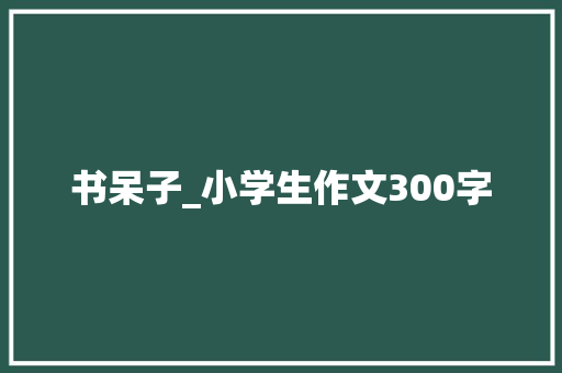 书呆子_小学生作文300字