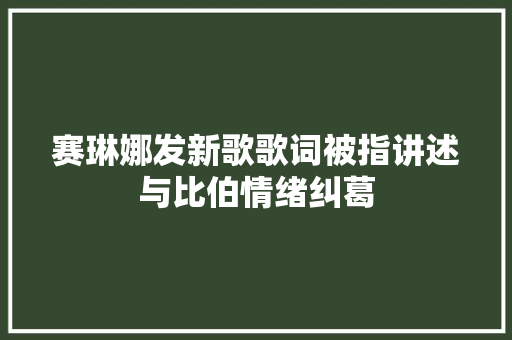 赛琳娜发新歌歌词被指讲述与比伯情绪纠葛
