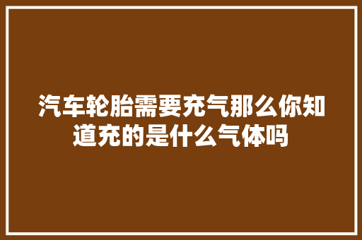 汽车轮胎需要充气那么你知道充的是什么气体吗 汽车知识