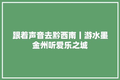 跟着声音去黔西南丨游水墨金州听爱乐之城