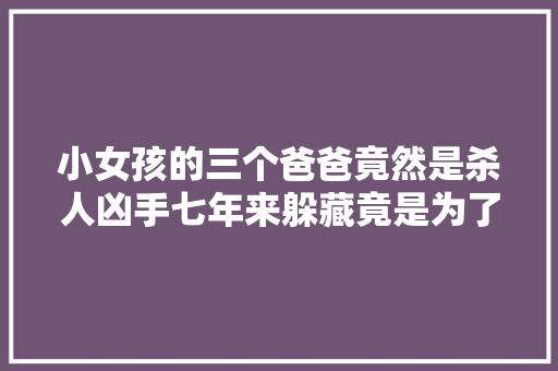 小女孩的三个爸爸竟然是杀人凶手七年来躲藏竟是为了救赎