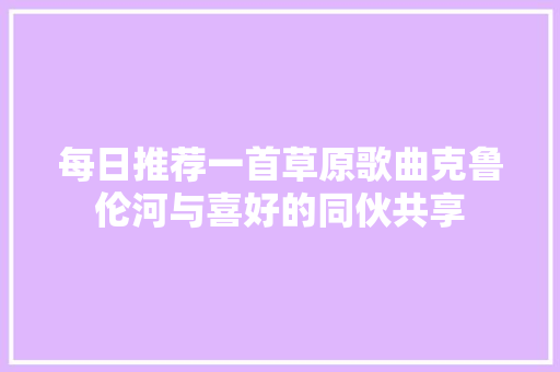 每日推荐一首草原歌曲克鲁伦河与喜好的同伙共享 休闲娱乐