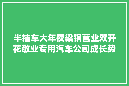 半挂车大年夜梁钢营业双开花敬业专用汽车公司成长势头喜人