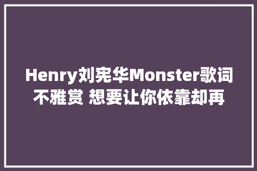 Henry刘宪华Monster歌词不雅赏 想要让你依靠却再给你伤害