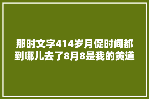 那时文字414岁月促时间都到哪儿去了8月8是我的黄道
