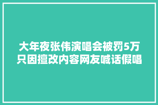 大年夜张伟演唱会被罚5万只因擅改内容网友喊话假唱怎么不罚
