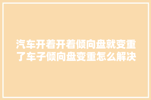 汽车开着开着倾向盘就变重了车子倾向盘变重怎么解决