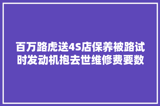 百万路虎送4S店保养被路试时发动机抱去世维修费要数十万