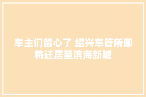 车主们留心了 绍兴车管所即将迁居至滨海新城