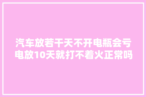 汽车放若干天不开电瓶会亏电放10天就打不着火正常吗