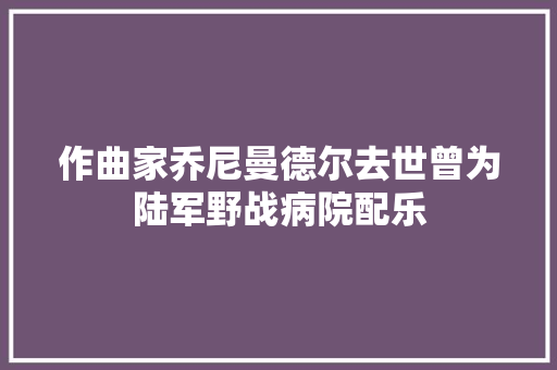 作曲家乔尼曼德尔去世曾为陆军野战病院配乐