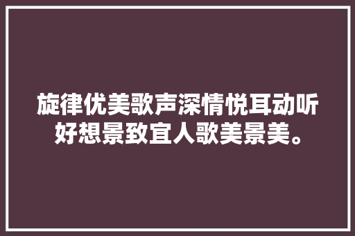 旋律优美歌声深情悦耳动听好想景致宜人歌美景美。