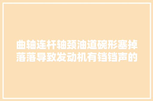 曲轴连杆轴颈油道碗形塞掉落落导致发动机有铛铛声的故障案例