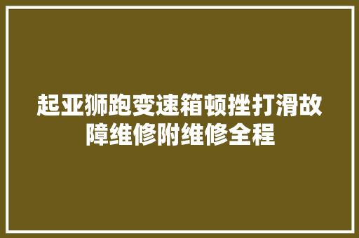 起亚狮跑变速箱顿挫打滑故障维修附维修全程